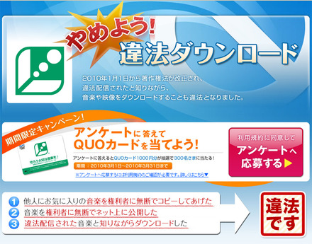 　社団法人日本レコード協会ほか6団体は、「やめよう！違法ダウンロード」キャンペーンを実施する。インターネットと音楽利用にどのような変化が起きたのかを知ることもできる啓蒙キャンペーンだ。